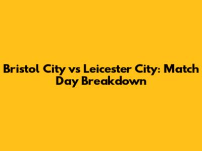Bristol City vs Leicester City: Match Day Breakdown