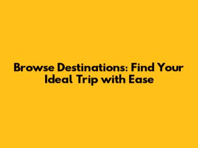 Browse Destinations: Find Your Ideal Trip with Ease