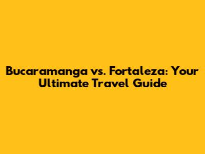 Bucaramanga vs. Fortaleza: Your Ultimate Travel Guide