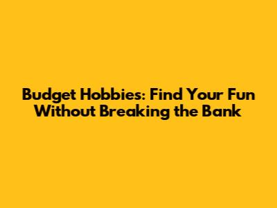 Budget Hobbies: Find Your Fun Without Breaking the Bank
