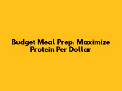 Budget Meal Prep: Maximize Protein Per Dollar