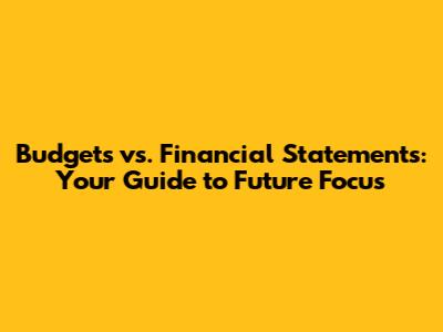 Budgets vs. Financial Statements: Your Guide to Future Focus