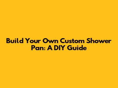 Build Your Own Custom Shower Pan: A DIY Guide