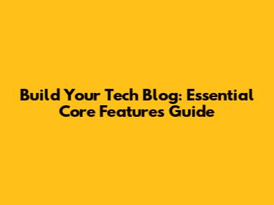 Build Your Tech Blog: Essential Core Features Guide