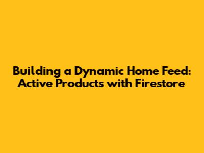 Building a Dynamic Home Feed: Active Products with Firestore