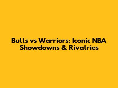 Bulls vs Warriors: Iconic NBA Showdowns & Rivalries