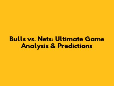Bulls vs. Nets: Ultimate Game Analysis & Predictions