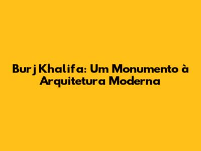 Burj Khalifa: Um Monumento à Arquitetura Moderna
