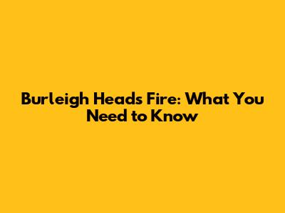 Burleigh Heads Fire: What You Need to Know