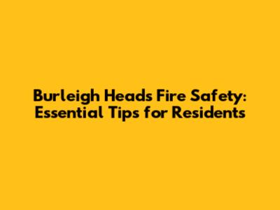Burleigh Heads Fire Safety: Essential Tips for Residents