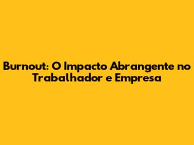 Burnout: O Impacto Abrangente no Trabalhador e Empresa