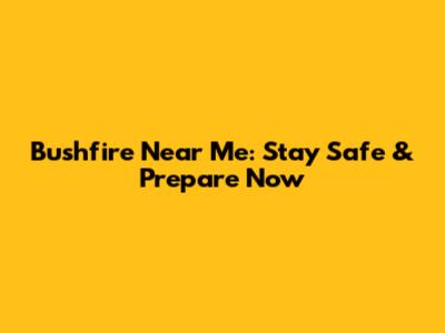 Bushfire Near Me: Stay Safe & Prepare Now
