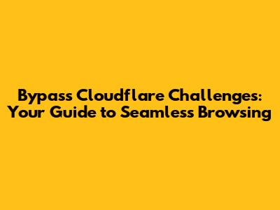 Bypass Cloudflare Challenges: Your Guide to Seamless Browsing