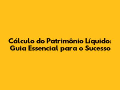 Cálculo do Patrimônio Líquido: Guia Essencial para o Sucesso