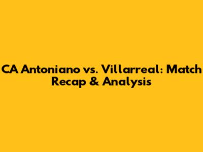 CA Antoniano vs. Villarreal: Match Recap & Analysis