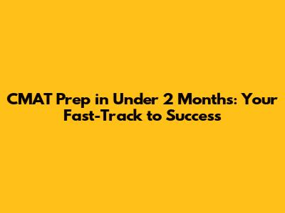 CMAT Prep in Under 2 Months: Your Fast-Track to Success