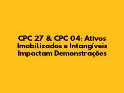 CPC 27 & CPC 04: Ativos Imobilizados e Intangíveis Impactam Demonstrações