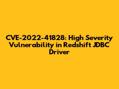 CVE-2022-41828: High Severity Vulnerability in Redshift JDBC Driver