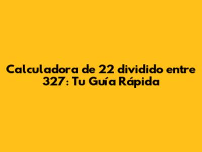 Calculadora de 22 dividido entre 327: Tu Guía Rápida