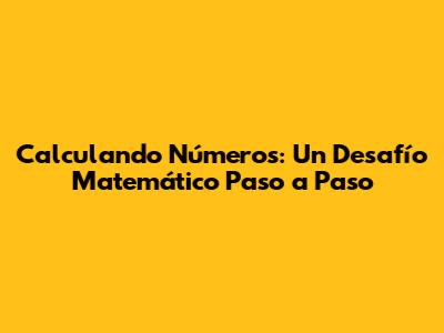 Calculando Números: Un Desafío Matemático Paso a Paso