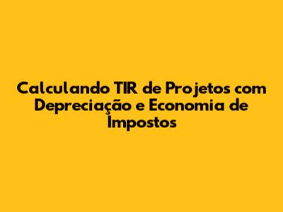 Calculando TIR de Projetos com Depreciação e Economia de Impostos