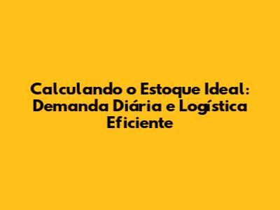 Calculando o Estoque Ideal: Demanda Diária e Logística Eficiente