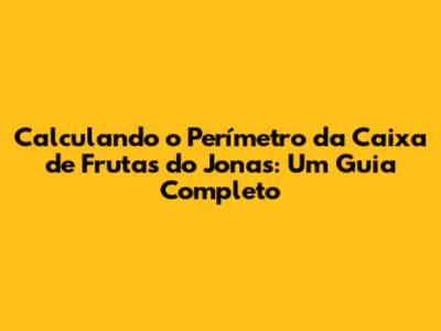Calculando o Perímetro da Caixa de Frutas do Jonas: Um Guia Completo