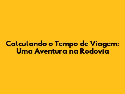 Calculando o Tempo de Viagem: Uma Aventura na Rodovia