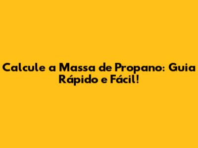 Calcule a Massa de Propano: Guia Rápido e Fácil!
