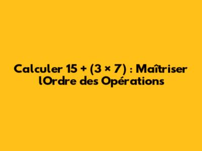 Calculer 15 + (3 × 7) : Maîtriser l'Ordre des Opérations