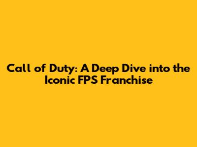 Call of Duty: A Deep Dive into the Iconic FPS Franchise