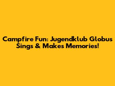 Campfire Fun: Jugendklub Globus Sings & Makes Memories!