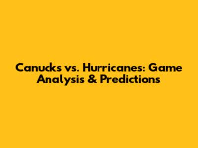 Canucks vs. Hurricanes: Game Analysis & Predictions