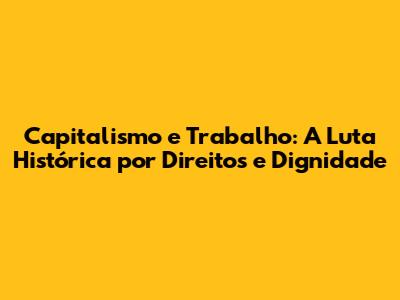 Capitalismo e Trabalho: A Luta Histórica por Direitos e Dignidade