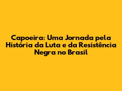 Capoeira: Uma Jornada pela História da Luta e da Resistência Negra no Brasil