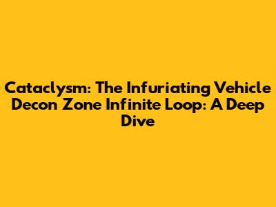 Cataclysm: The Infuriating Vehicle Decon Zone Infinite Loop: A Deep Dive