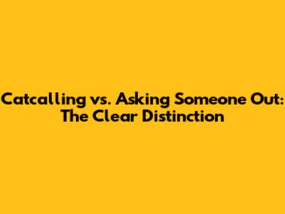 Catcalling vs. Asking Someone Out: The Clear Distinction