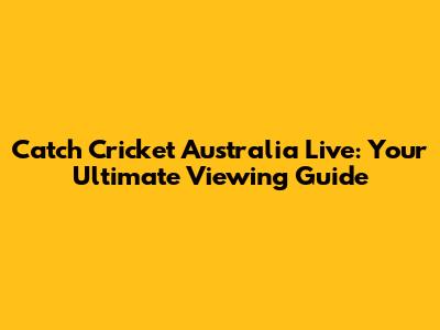 Catch Cricket Australia Live: Your Ultimate Viewing Guide