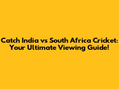 Catch India vs South Africa Cricket: Your Ultimate Viewing Guide!