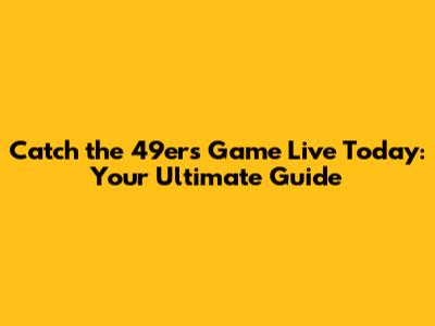 Catch the 49ers Game Live Today: Your Ultimate Guide