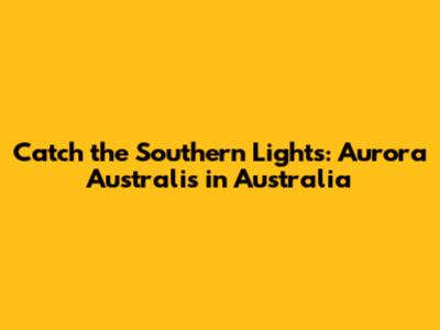 Catch the Southern Lights: Aurora Australis in Australia