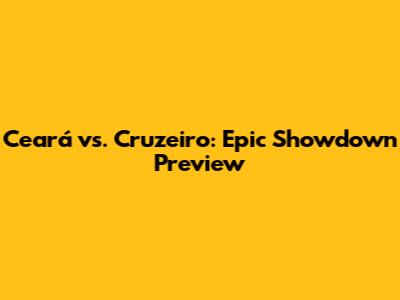 Ceará vs. Cruzeiro: Epic Showdown Preview