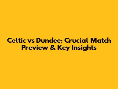 Celtic vs Dundee: Crucial Match Preview & Key Insights