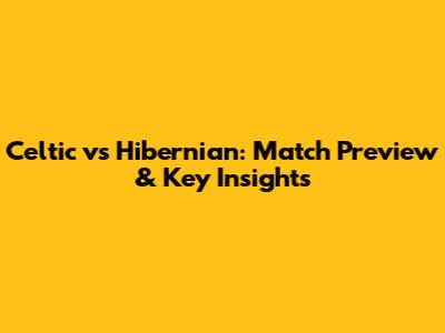 Celtic vs Hibernian: Match Preview & Key Insights