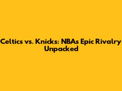 Celtics vs. Knicks: NBA's Epic Rivalry Unpacked