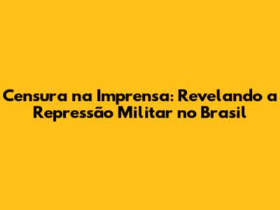 Censura na Imprensa: Revelando a Repressão Militar no Brasil
