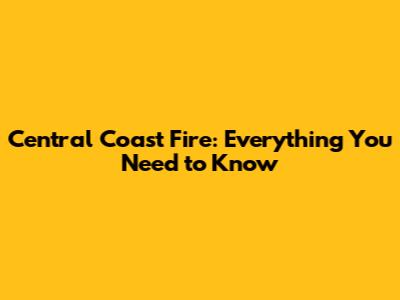 Central Coast Fire: Everything You Need to Know