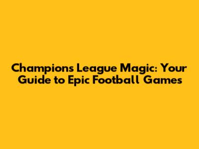 Champions League Magic: Your Guide to Epic Football Games
