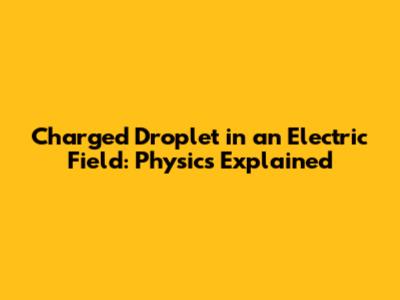 Charged Droplet in an Electric Field: Physics Explained