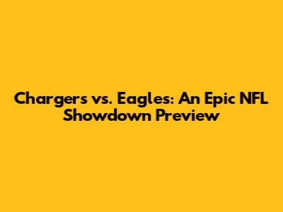 Chargers vs. Eagles: An Epic NFL Showdown Preview